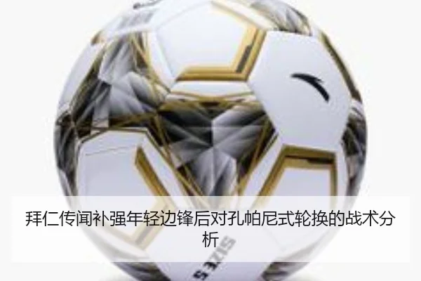 拜仁传闻补强年轻边锋后对孔帕尼式轮换的战术分析